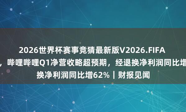 2026世界杯赛事竞猜最新版V2026.FIFA AI赋能试验飞轮,哔哩哔哩Q1净营收略超预期,经退换净利润同比增62%|财报见闻