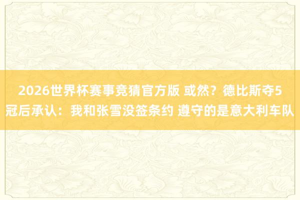 2026世界杯赛事竞猜官方版 或然？德比斯夺5冠后承认：我和张雪没签条约 遵守的是意大利车队