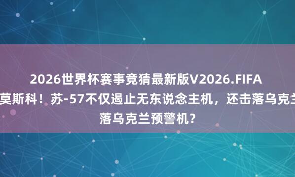 2026世界杯赛事竞猜最新版V2026.FIFA 链接空袭莫斯科！苏-57不仅遏止无东说念主机，还击落乌克兰预警机？