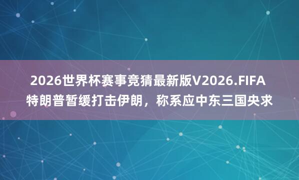 2026世界杯赛事竞猜最新版V2026.FIFA 特朗普暂缓打击伊朗，称系应中东三国央求