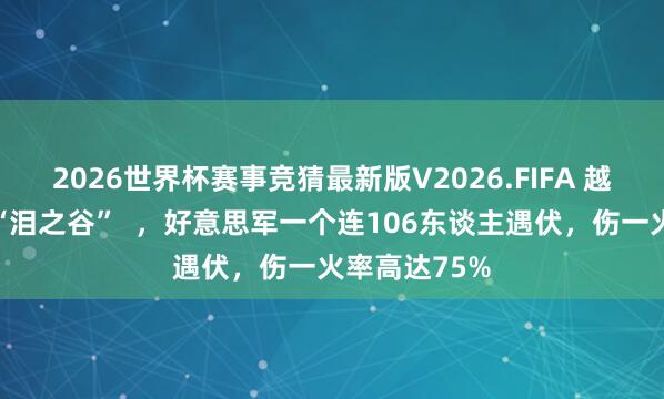 2026世界杯赛事竞猜最新版V2026.FIFA 越南构兵中的“泪之谷” ,好意思军一个连106东谈主遇伏,伤一火率高达75%