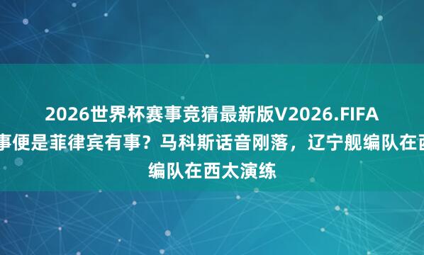 2026世界杯赛事竞猜最新版V2026.FIFA 台海有事便是菲律宾有事?马科斯话音刚落,辽宁舰编队在西太演练