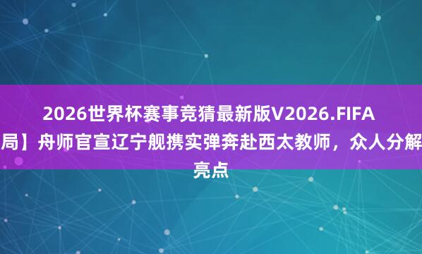 2026世界杯赛事竞猜最新版V2026.FIFA 【解局】舟师官宣辽宁舰携实弹奔赴西太教师,众人分解亮点