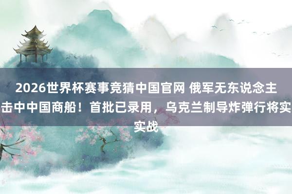 2026世界杯赛事竞猜中国官网 俄军无东说念主机击中中国商船！首批已录用，乌克兰制导炸弹行将实战