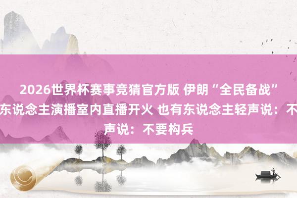 2026世界杯赛事竞猜官方版 伊朗“全民备战”,主理东说念主演播室内直播开火 也有东说念主轻声说:不要构兵