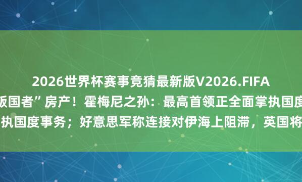 2026世界杯赛事竞猜最新版V2026.FIFA 伊朗晓谕:充公262处“叛国者”房产!霍梅尼之孙:最高首领正全面掌执国度事务;好意思军称连接对伊海上阻滞,英国将嘱托舰艇进入护飞翔动