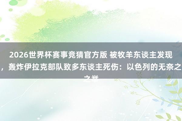 2026世界杯赛事竞猜官方版 被牧羊东谈主发现后,轰炸伊拉克部队致多东谈主死伤:以色列的无奈之举