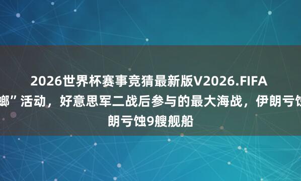 2026世界杯赛事竞猜最新版V2026.FIFA “祷告螳螂”活动,好意思军二战后参与的最大海战,伊朗亏蚀9艘舰船