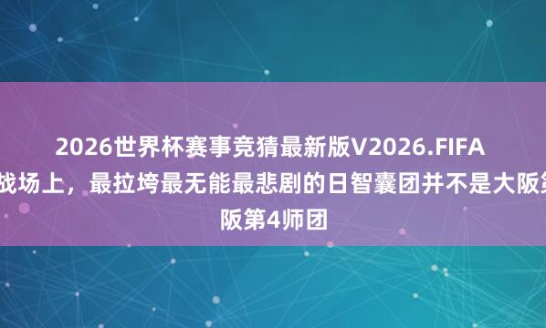 2026世界杯赛事竞猜最新版V2026.FIFA 在中国战场上,最拉垮最无能最悲剧的日智囊团并不是大阪第4师团