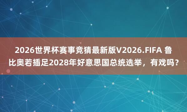 2026世界杯赛事竞猜最新版V2026.FIFA 鲁比奥若插足2028年好意思国总统选举，有戏吗？
