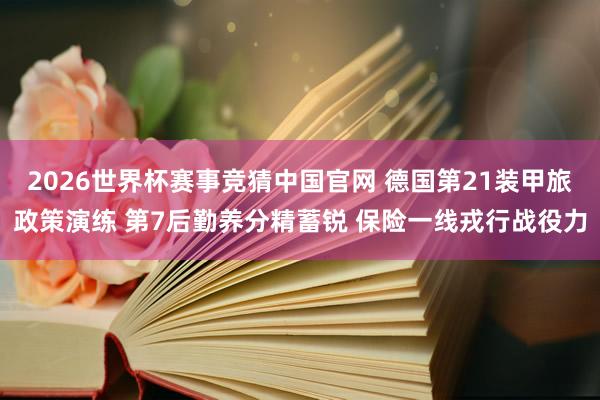 2026世界杯赛事竞猜中国官网 德国第21装甲旅政策演练 第7后勤养分精蓄锐 保险一线戎行战役力