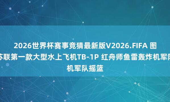 2026世界杯赛事竞猜最新版V2026.FIFA 图说：苏联第一款大型水上飞机TB-1P 红舟师鱼雷轰炸机军队摇篮