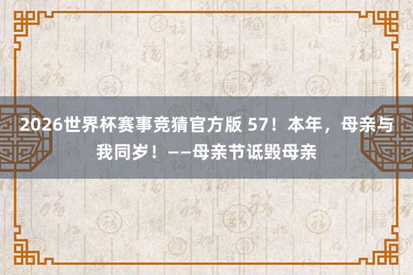 2026世界杯赛事竞猜官方版 57！本年，母亲与我同岁！——母亲节诋毁母亲