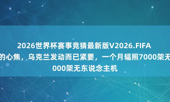 2026世界杯赛事竞猜最新版V2026.FIFA 制造俄罗斯的心焦,乌克兰发动而已紧要,一个月辐照7000架无东说念主机