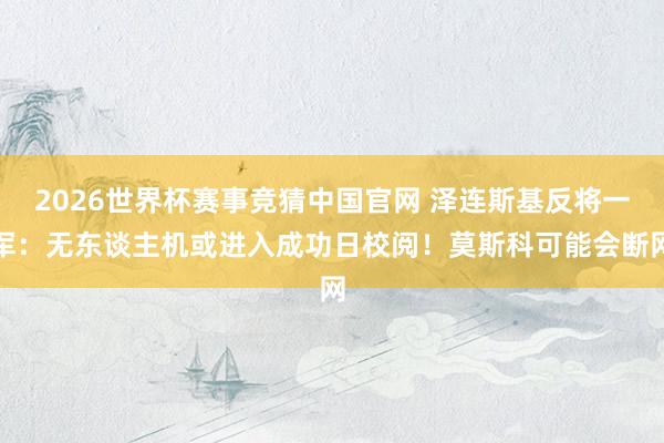 2026世界杯赛事竞猜中国官网 泽连斯基反将一军：无东谈主机或进入成功日校阅！莫斯科可能会断网