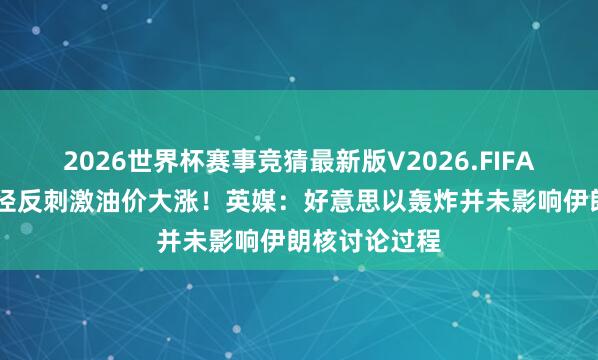 2026世界杯赛事竞猜最新版V2026.FIFA 好意思军行径反刺激油价大涨！英媒：好意思以轰炸并未影响伊朗核讨论过程