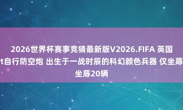 2026世界杯赛事竞猜最新版V2026.FIFA 英国6 cwt自行防空炮 出生于一战时辰的科幻颜色兵器 仅坐蓐20辆