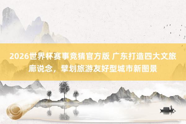 2026世界杯赛事竞猜官方版 广东打造四大文旅廊说念,擘划旅游友好型城市新图景