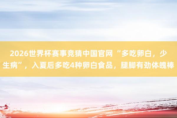2026世界杯赛事竞猜中国官网 “多吃卵白，少生病”，入夏后多吃4种卵白食品，腿脚有劲体魄棒