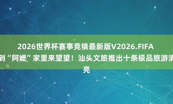 2026世界杯赛事竞猜最新版V2026.FIFA 请到“阿嬷”家里来望望！汕头文旅推出十条极品旅游清亮