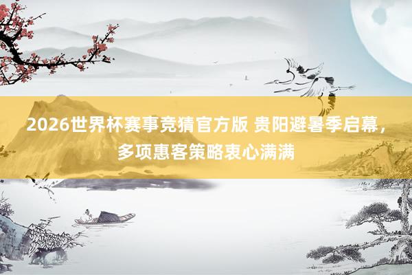 2026世界杯赛事竞猜官方版 贵阳避暑季启幕,多项惠客策略衷心满满