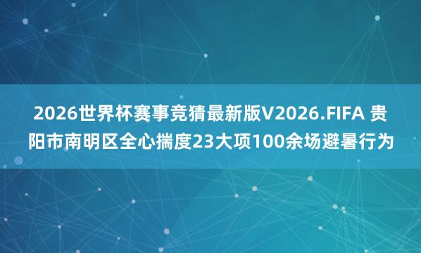 2026世界杯赛事竞猜最新版V2026.FIFA 贵阳市南明区全心揣度23大项100余场避暑行为