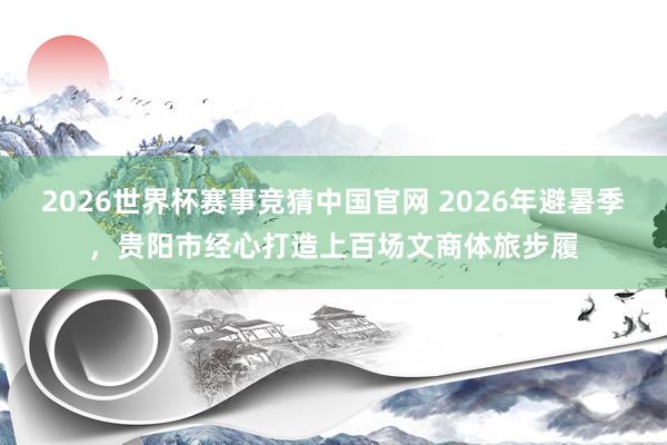 2026世界杯赛事竞猜中国官网 2026年避暑季,贵阳市经心打造上百场文商体旅步履