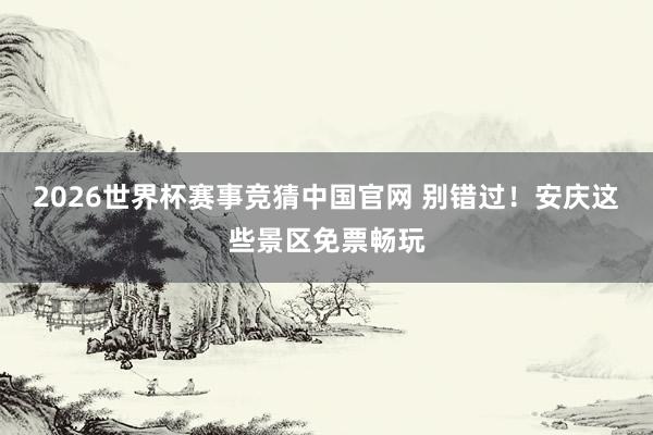 2026世界杯赛事竞猜中国官网 别错过!安庆这些景区免票畅玩