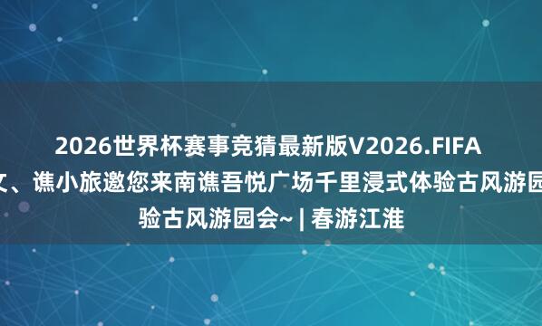 2026世界杯赛事竞猜最新版V2026.FIFA 这周六,南小文、谯小旅邀您来南谯吾悦广场千里浸式体验古风游园会~ | 春游江淮