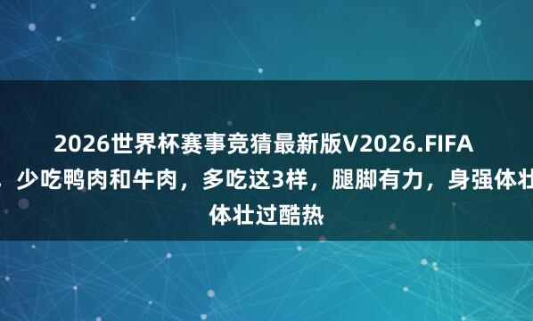 2026世界杯赛事竞猜最新版V2026.FIFA 入夏后,少吃鸭肉和牛肉,多吃这3样,腿脚有力,身强体壮过酷热