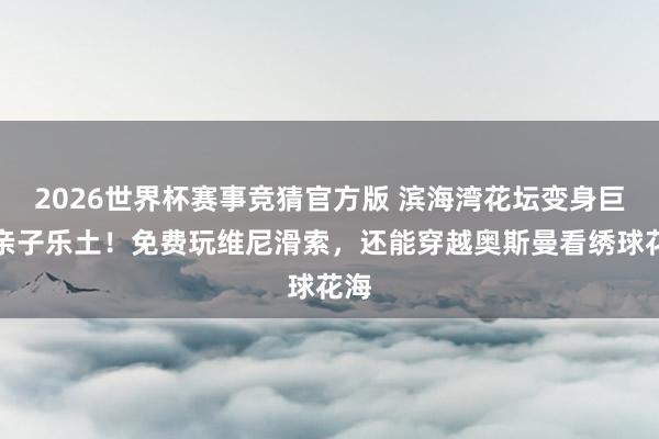 2026世界杯赛事竞猜官方版 滨海湾花坛变身巨型亲子乐土!免费玩维尼滑索,还能穿越奥斯曼看绣球花海