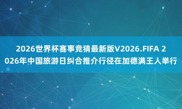 2026世界杯赛事竞猜最新版V2026.FIFA 2026年中国旅游日纠合推介行径在加德满王人举行