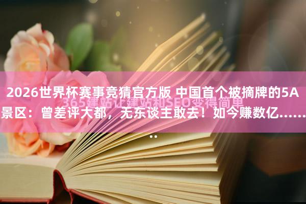 2026世界杯赛事竞猜官方版 中国首个被摘牌的5A景区：曾差评大都，无东谈主敢去！如今赚数亿......