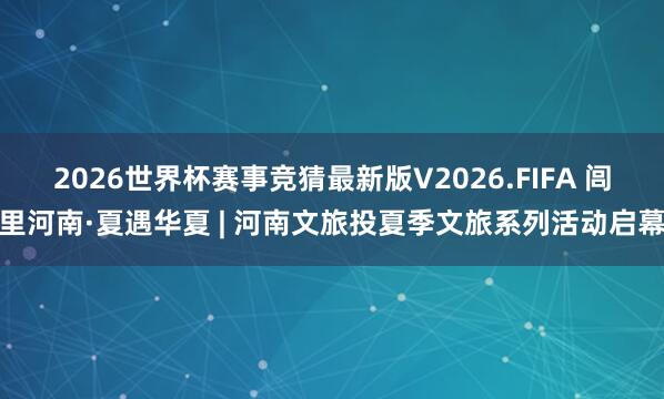 2026世界杯赛事竞猜最新版V2026.FIFA 闾里河南·夏遇华夏 | 河南文旅投夏季文旅系列活动启幕