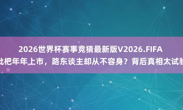2026世界杯赛事竞猜最新版V2026.FIFA 枇杷年年上市，路东谈主却从不容身？背后真相太试验