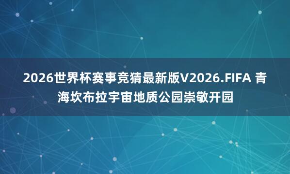 2026世界杯赛事竞猜最新版V2026.FIFA 青海坎布拉宇宙地质公园崇敬开园