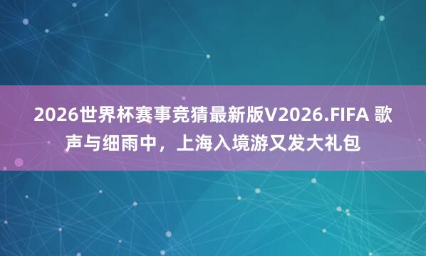 2026世界杯赛事竞猜最新版V2026.FIFA 歌声与细雨中，上海入境游又发大礼包