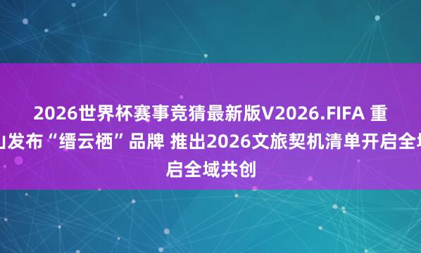 2026世界杯赛事竞猜最新版V2026.FIFA 重庆璧山发布“缙云栖”品牌 推出2026文旅契机清单开启全域共创
