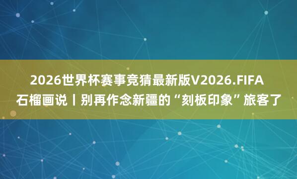 2026世界杯赛事竞猜最新版V2026.FIFA 石榴画说丨别再作念新疆的“刻板印象”旅客了