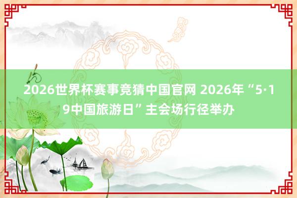 2026世界杯赛事竞猜中国官网 2026年“5·19中国旅游日”主会场行径举办