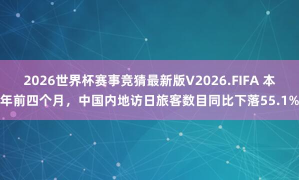 2026世界杯赛事竞猜最新版V2026.FIFA 本年前四个月,中国内地访日旅客数目同比下落55.1%