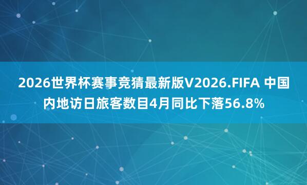 2026世界杯赛事竞猜最新版V2026.FIFA 中国内地访日旅客数目4月同比下落56.8%