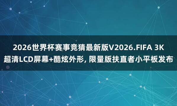 2026世界杯赛事竞猜最新版V2026.FIFA 3K超清LCD屏幕+酷炫外形， 限量版扶直者小平板发布
