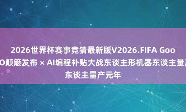 2026世界杯赛事竞猜最新版V2026.FIFA Google I/O颠簸发布 × AI编程补贴大战东谈主形机器东谈主量产元年