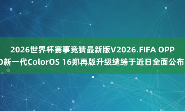 2026世界杯赛事竞猜最新版V2026.FIFA OPPO新一代ColorOS 16郑再版升级缱绻于近日全面公布。