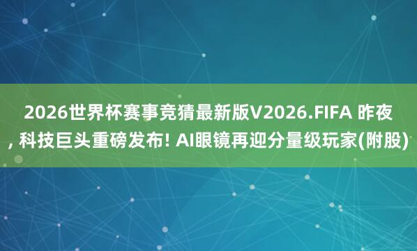 2026世界杯赛事竞猜最新版V2026.FIFA 昨夜， 科技巨头重磅发布! AI眼镜再迎分量级玩家(附股)