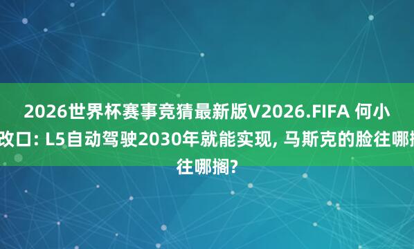 2026世界杯赛事竞猜最新版V2026.FIFA 何小鹏改口: L5自动驾驶2030年就能实现， 马斯克的脸往哪搁?