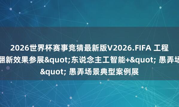 2026世界杯赛事竞猜最新版V2026.FIFA 工程技艺公司携AI翻新效果参展"东说念主工智能+" 愚弄场景典型案例展