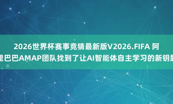 2026世界杯赛事竞猜最新版V2026.FIFA 阿里巴巴AMAP团队找到了让AI智能体自主学习的新钥匙