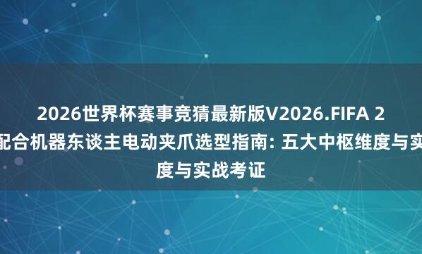 2026世界杯赛事竞猜最新版V2026.FIFA 2026年配合机器东谈主电动夹爪选型指南: 五大中枢维度与实战考证